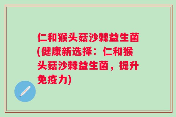 仁和猴头菇沙棘益生菌(健康新选择：仁和猴头菇沙棘益生菌，提升力)