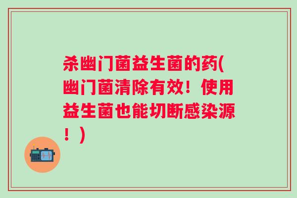 杀幽门菌益生菌的药(幽门菌清除有效！使用益生菌也能切断源！)
