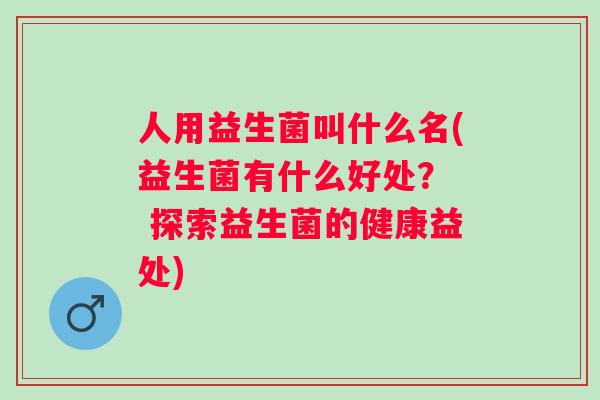 人用益生菌叫什么名(益生菌有什么好处？  探索益生菌的健康益处)
