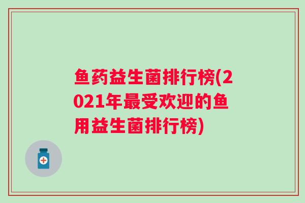 鱼药益生菌排行榜(2021年受欢迎的鱼用益生菌排行榜)