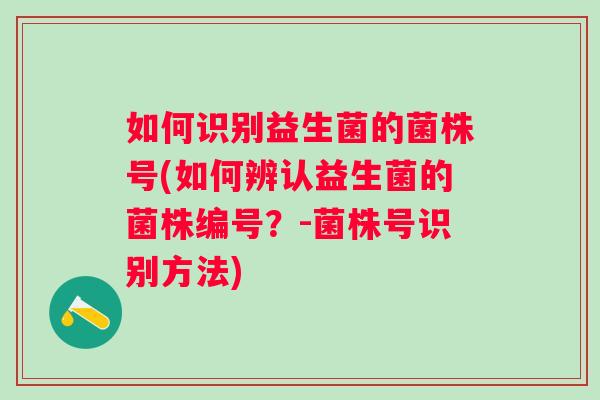 如何识别益生菌的菌株号(如何辨认益生菌的菌株编号?-菌株号识别方法) 如何识别益生菌的菌株号(如何辨认益生菌的菌株编号?-菌株号识别方法)