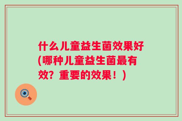 什么儿童益生菌效果好(哪种儿童益生菌有效？重要的效果！)