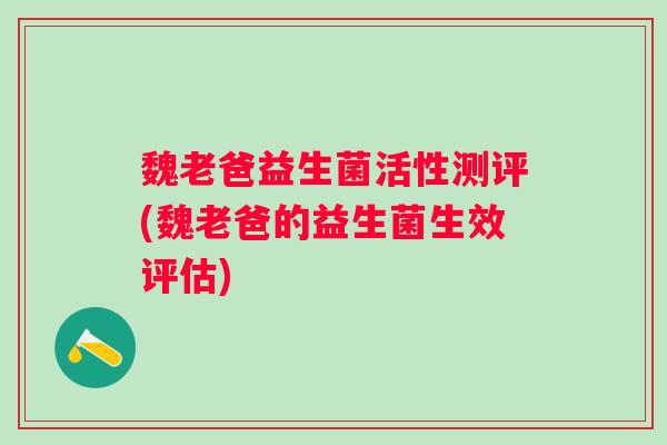 魏老爸益生菌活性测评(魏老爸的益生菌生效评估) 魏老爸益生菌活性测评(魏老爸的益生菌生效评估)