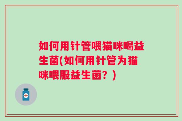 如何用针管喂猫咪喝益生菌(如何用针管为猫咪喂服益生菌？)