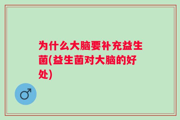 为什么大脑要补充益生菌(益生菌对大脑的好处)