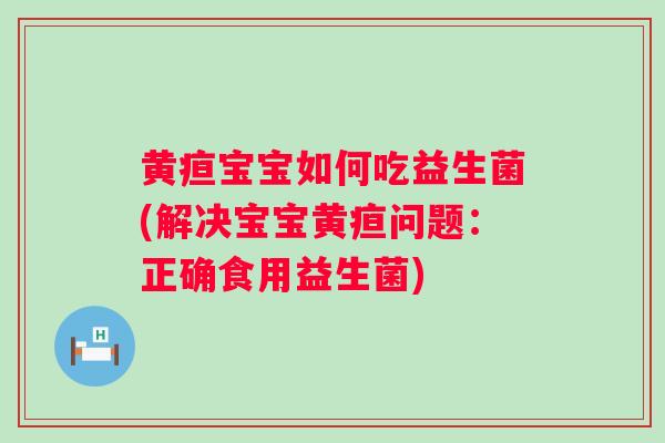 黄疸宝宝如何吃益生菌(解决宝宝黄疸问题：正确食用益生菌)