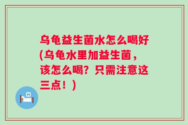 乌龟益生菌水怎么喝好(乌龟水里加益生菌，该怎么喝？只需注意这三点！)