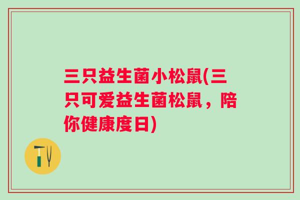 三只益生菌小松鼠(三只可爱益生菌松鼠，陪你健康度日)