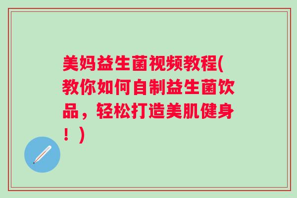 美妈益生菌视频教程(教你如何自制益生菌饮品,轻松打造美肌健身!) 美妈益生菌视频教程(教你如何自制益生菌饮品,轻松打造美肌健身!)