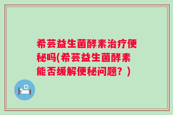 希芸益生菌酵素吗(希芸益生菌酵素能否缓解问题？)
