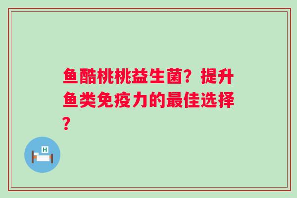鱼酷桃桃益生菌?提升鱼类力的佳选择? 鱼酷桃桃益生菌?提升鱼类力的佳选择?