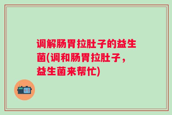 调解肠胃拉肚子的益生菌(调和肠胃拉肚子,益生菌来帮忙) 调解肠胃拉肚子的益生菌(调和肠胃拉肚子,益生菌来帮忙)