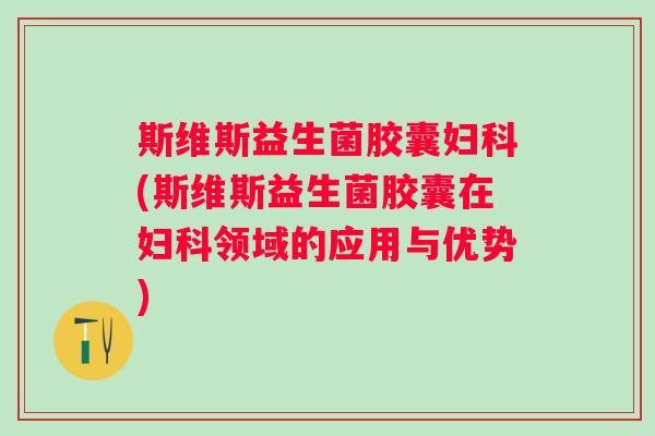 斯维斯益生菌胶囊(斯维斯益生菌胶囊在领域的应用与优势) 斯维斯益生菌胶囊(斯维斯益生菌胶囊在领域的应用与优势)