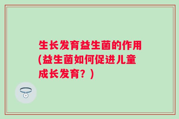 生长发育益生菌的作用(益生菌如何促进儿童成长发育？)