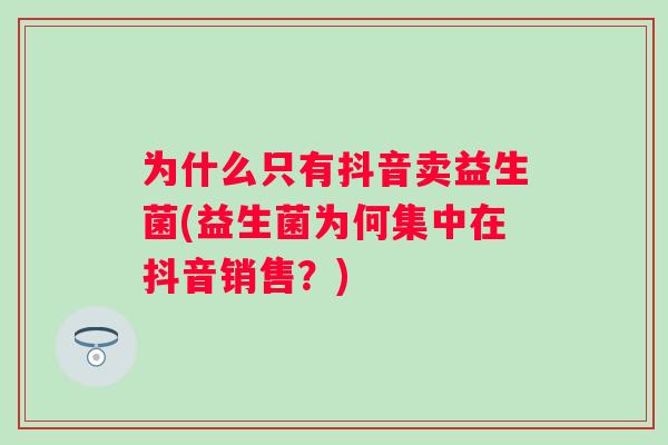 为什么只有抖音卖益生菌(益生菌为何集中在抖音销售？)