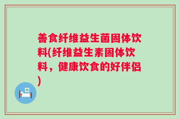 善食纤维益生菌固体饮料(纤维益生素固体饮料，健康饮食的好伴侣)