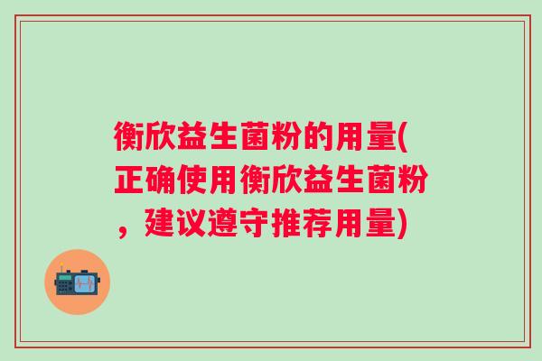 衡欣益生菌粉的用量(正确使用衡欣益生菌粉,建议遵守推荐用量) 衡欣益生菌粉的用量(正确使用衡欣益生菌粉,建议遵守推荐用量)