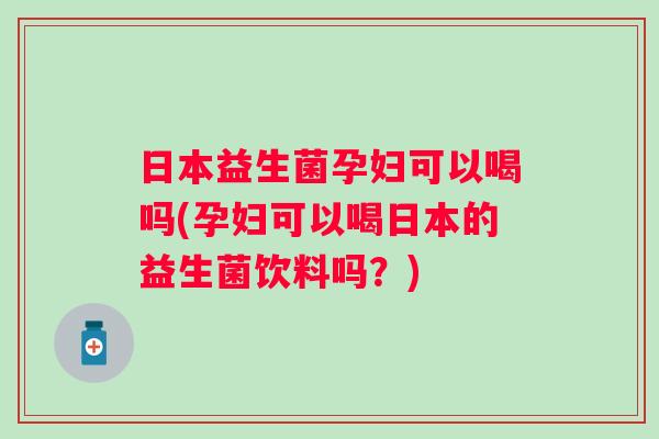 日本益生菌孕妇可以喝吗(孕妇可以喝日本的益生菌饮料吗?) 日本益生菌孕妇可以喝吗(孕妇可以喝日本的益生菌饮料吗?)