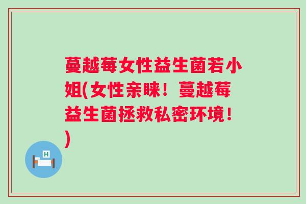 蔓越莓女性益生菌若小姐(女性亲睐！蔓越莓益生菌拯救私密环境！)