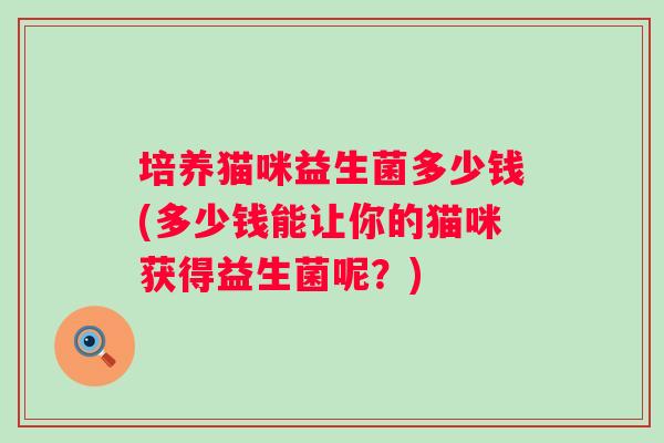 培养猫咪益生菌多少钱(多少钱能让你的猫咪获得益生菌呢？)
