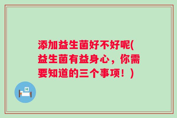 添加益生菌好不好呢(益生菌有益身心，你需要知道的三个事项！)