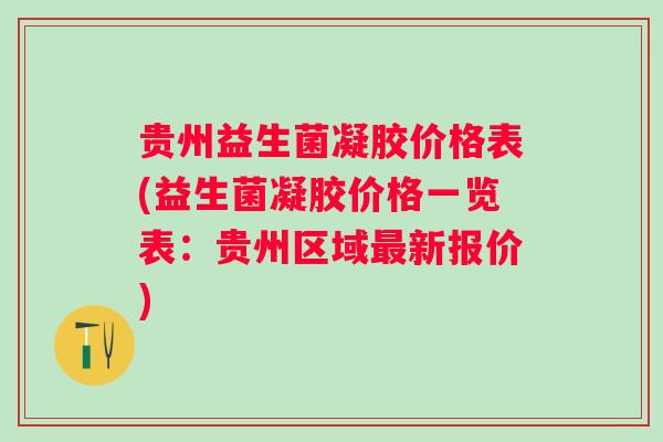 贵州益生菌凝胶价格表(益生菌凝胶价格一览表：贵州区域最新报价)