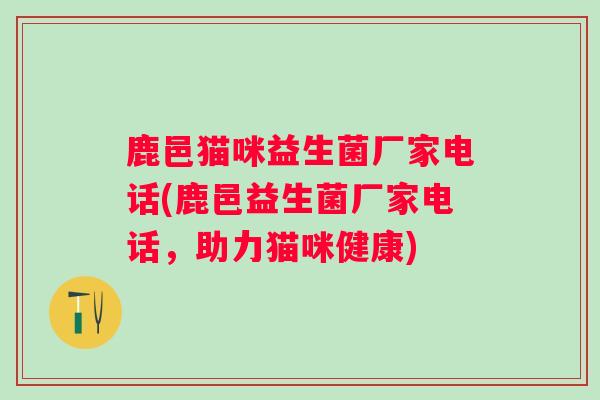 鹿邑猫咪益生菌厂家电话(鹿邑益生菌厂家电话，助力猫咪健康)