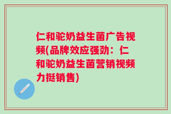 仁和驼奶益生菌广告视频(品牌效应强劲：仁和驼奶益生菌营销视频力挺销售)