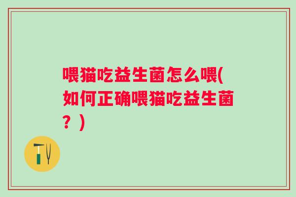 喂猫吃益生菌怎么喂(如何正确喂猫吃益生菌？)