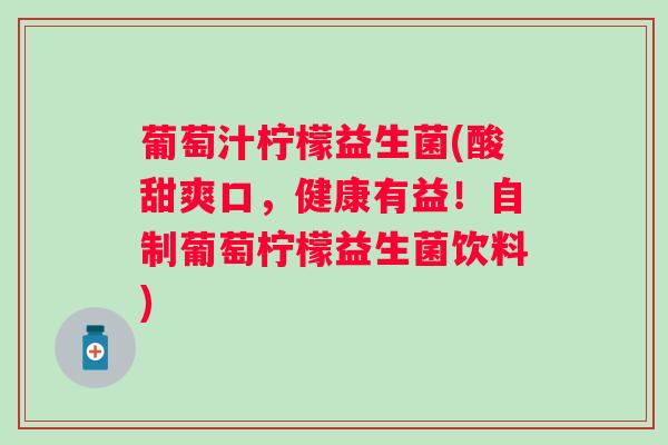 葡萄汁柠檬益生菌(酸甜爽口，健康有益！自制葡萄柠檬益生菌饮料)