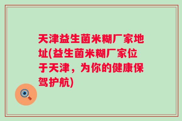 天津益生菌米糊厂家地址(益生菌米糊厂家位于天津，为你的健康保驾护航)