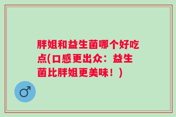 胖姐和益生菌哪个好吃点(口感更出众：益生菌比胖姐更美味！)