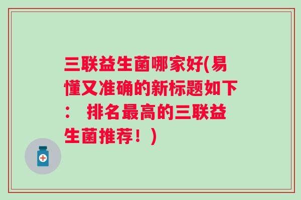 三联益生菌哪家好(易懂又准确的新标题如下: 排名高的三联益生菌推荐!) 三联益生菌哪家好(易懂又准确的新标题如下: 排名高的三联益生菌推荐!)