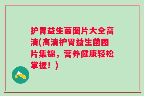 护胃益生菌图片大全高清(高清护胃益生菌图片集锦，营养健康轻松掌握！)