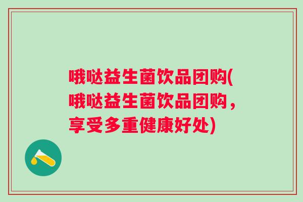 哦哒益生菌饮品团购(哦哒益生菌饮品团购,享受多重健康好处) 哦哒益生菌饮品团购(哦哒益生菌饮品团购,享受多重健康好处)