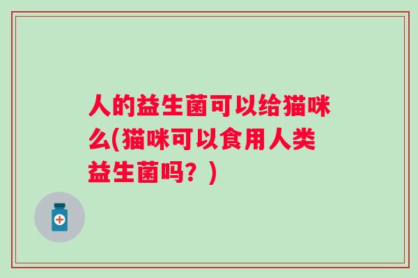 人的益生菌可以给猫咪么(猫咪可以食用人类益生菌吗?) 人的益生菌可以给猫咪么(猫咪可以食用人类益生菌吗?)