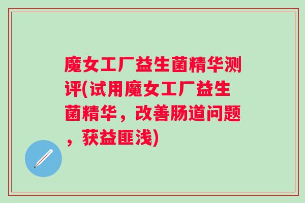 魔女工厂益生菌精华测评(试用魔女工厂益生菌精华,改善肠道问题,获益匪浅) 魔女工厂益生菌精华测评(试用魔女工厂益生菌精华,改善肠道问题,获益匪浅)