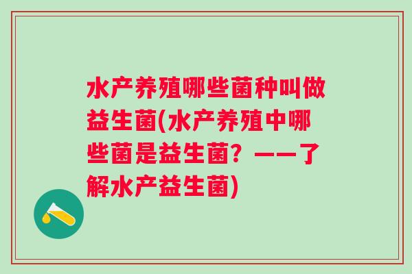 水产养殖哪些菌种叫做益生菌(水产养殖中哪些菌是益生菌？——了解水产益生菌)