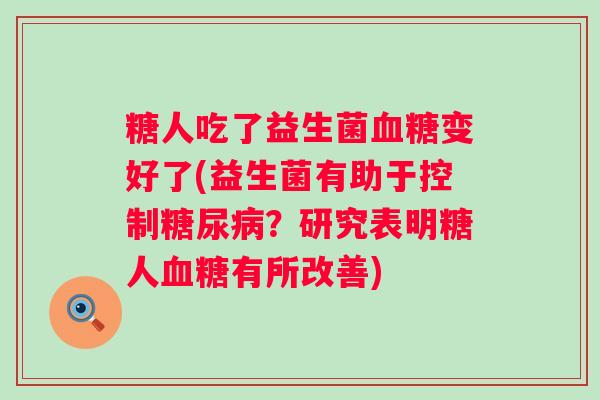 糖人吃了益生菌变好了(益生菌有助于控制?研究表明糖人有所改善) 糖人吃了益生菌变好了(益生菌有助于控制?研究表明糖人有所改善)