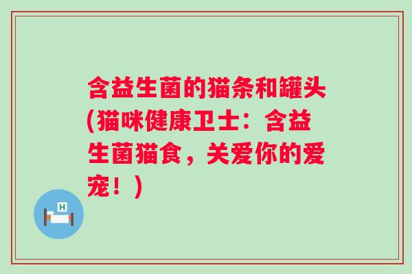 含益生菌的猫条和罐头(猫咪健康卫士:含益生菌猫食,关爱你的爱宠!) 含益生菌的猫条和罐头(猫咪健康卫士:含益生菌猫食,关爱你的爱宠!)