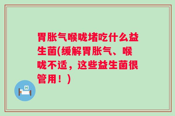 胃喉咙堵吃什么益生菌(缓解胃、喉咙不适,这些益生菌很管用!) 胃喉咙堵吃什么益生菌(缓解胃、喉咙不适,这些益生菌很管用!)