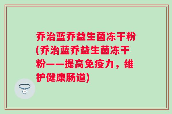 乔蓝乔益生菌冻干粉(乔蓝乔益生菌冻干粉——提高力,维护健康肠道) 乔蓝乔益生菌冻干粉(乔蓝乔益生菌冻干粉——提高力,维护健康肠道)