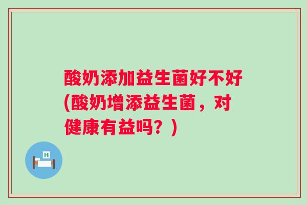 酸奶添加益生菌好不好(酸奶增添益生菌，对健康有益吗？)