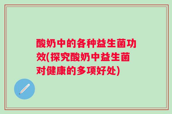 酸奶中的各种益生菌功效(探究酸奶中益生菌对健康的多项好处) 酸奶中的各种益生菌功效(探究酸奶中益生菌对健康的多项好处)