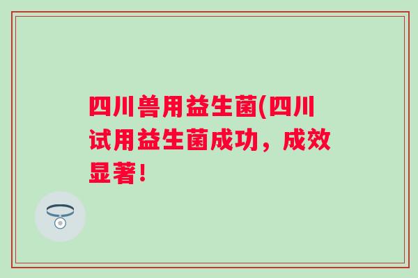 四川兽用益生菌(四川试用益生菌成功,成效显著! 四川兽用益生菌(四川试用益生菌成功,成效显著!