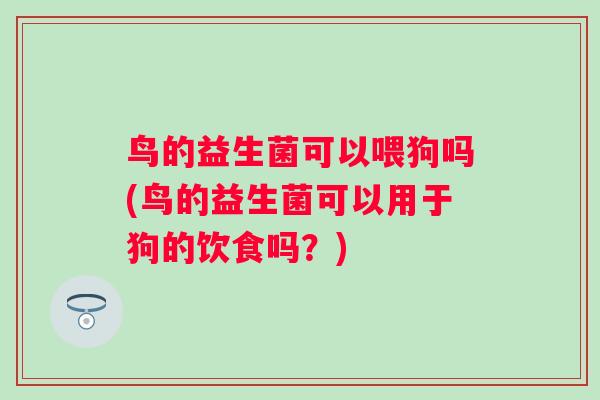 鸟的益生菌可以喂狗吗(鸟的益生菌可以用于狗的饮食吗?) 鸟的益生菌可以喂狗吗(鸟的益生菌可以用于狗的饮食吗?)