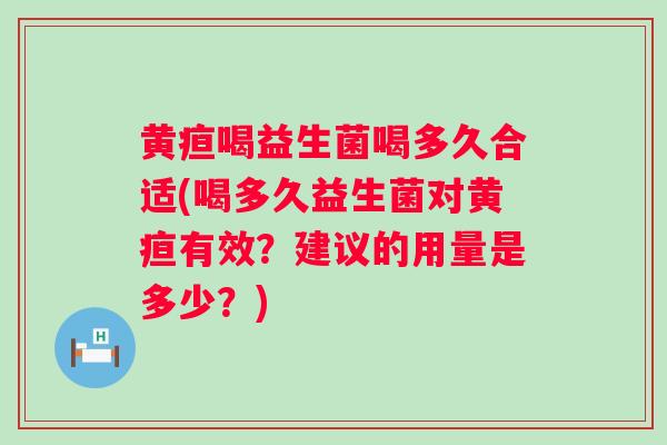 黄疸喝益生菌喝多久合适(喝多久益生菌对黄疸有效?建议的用量是多少?) 黄疸喝益生菌喝多久合适(喝多久益生菌对黄疸有效?建议的用量是多少?)