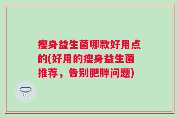 瘦身益生菌哪款好用点的(好用的瘦身益生菌推荐,告别问题) 瘦身益生菌哪款好用点的(好用的瘦身益生菌推荐,告别问题)