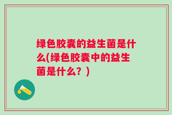 绿色胶囊的益生菌是什么(绿色胶囊中的益生菌是什么？)