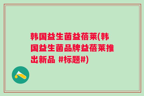 韩国益生菌益蓓莱(韩国益生菌品牌益蓓莱推出新品 #标题#)